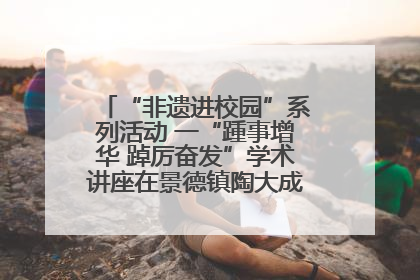 “非遗进校园”系列活动 一“踵事增华 踔厉奋发”学术讲座在景德镇陶大成功举办（图）